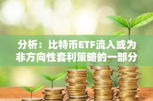 分析：比特幣ETF流入或為非方向性套利策略的一部分，并不一定代表看漲押注