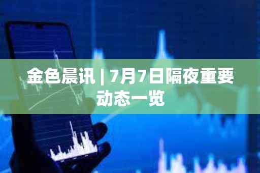金色晨訊 | 7月7日隔夜重要動態(tài)一覽