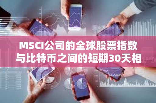 MSCI公司的全球股票指數與比特幣之間的短期30天相關性正在下降