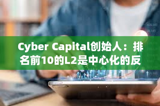 Cyber Capital創始人：排名前10的L2是中心化的反烏托邦噩夢