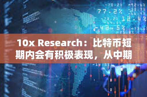 10x Research：比特幣短期內會有積極表現，從中期來看并不是重要買入機會