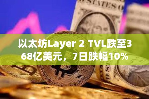 以太坊Layer 2 TVL跌至368億美元，7日跌幅10%