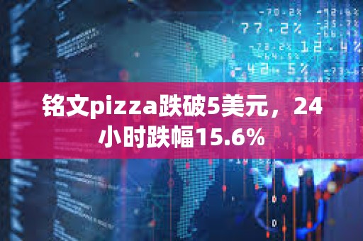 銘文pizza跌破5美元，24小時跌幅15.6%