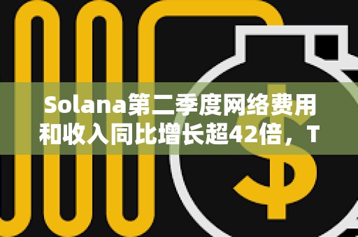 Solana第二季度網絡費用和收入同比增長超42倍，TVL同比增長10倍