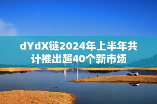 dYdX鏈2024年上半年共計推出超40個新市場