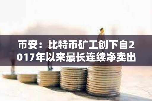 幣安：比特幣礦工創下自2017年以來最長連續凈賣出期