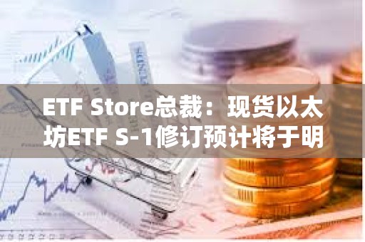 ETF Store總裁：現貨以太坊ETF S-1修訂預計將于明日截止