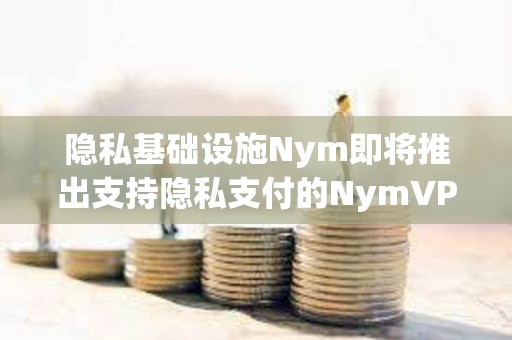 隱私基礎設施Nym即將推出支持隱私支付的NymVPN服務