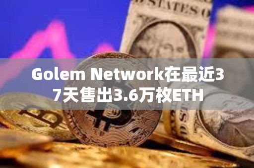Golem Network在最近37天售出3.6萬枚ETH
