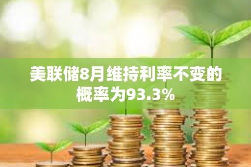 美聯儲8月維持利率不變的概率為93.3%