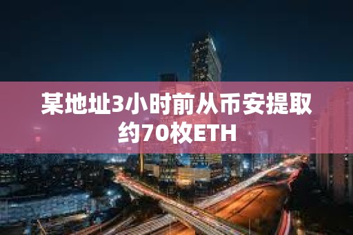 某地址3小時前從幣安提取約70枚ETH