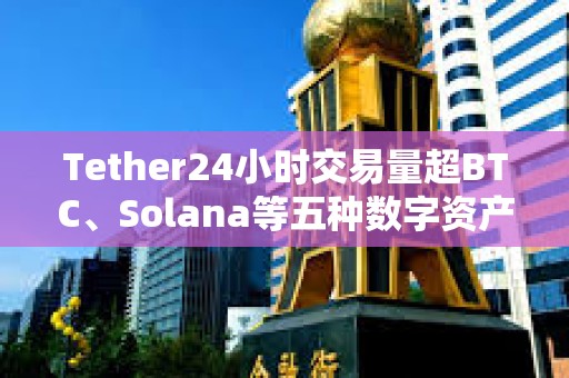 Tether24小時交易量超BTC、Solana等五種數字資產的總和