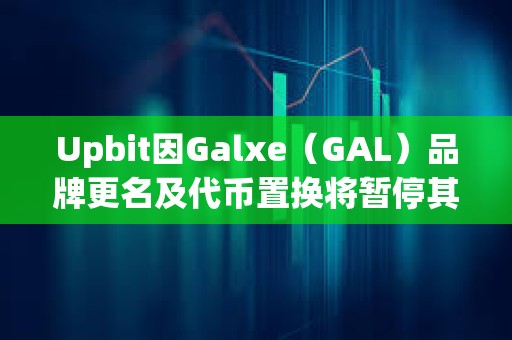 Upbit因Galxe（GAL）品牌更名及代幣置換將暫停其充提及交易