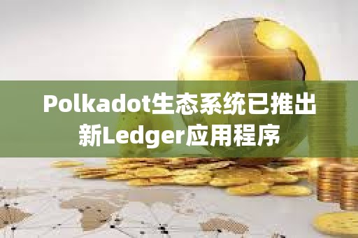 Polkadot生態系統已推出新Ledger應用程序