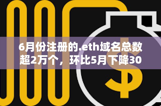 6月份注冊的.eth域名總數超2萬個，環比5月下降30%