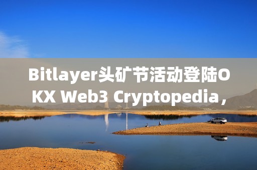 Bitlayer頭礦節活動登陸OKX Web3 Cryptopedia，已有4.7萬用戶參與