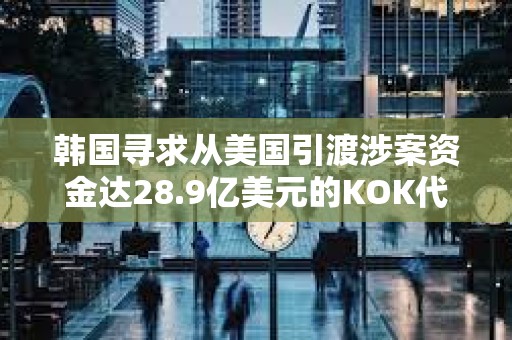 韓國尋求從美國引渡涉案資金達28.9億美元的KOK代幣詐騙案主要嫌疑人