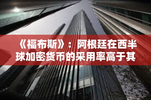 《福布斯》：阿根廷在西半球加密貨幣的采用率高于其他國家