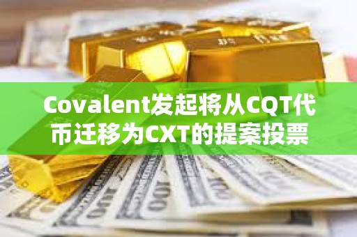 Covalent發(fā)起將從CQT代幣遷移為CXT的提案投票