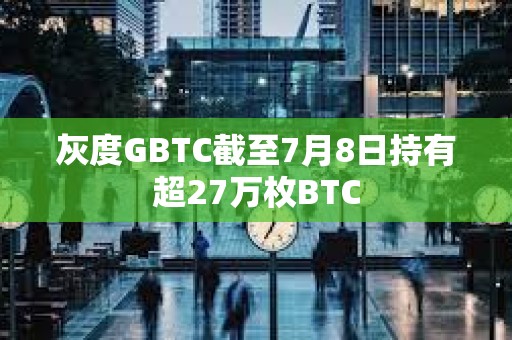 灰度GBTC截至7月8日持有超27萬枚BTC