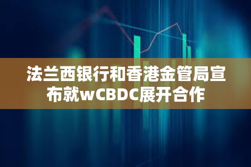法蘭西銀行和香港金管局宣布就wCBDC展開合作