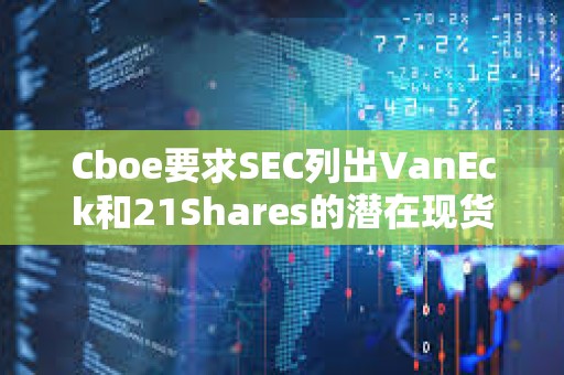 Cboe要求SEC列出VanEck和21Shares的潛在現(xiàn)貨Solana ETF