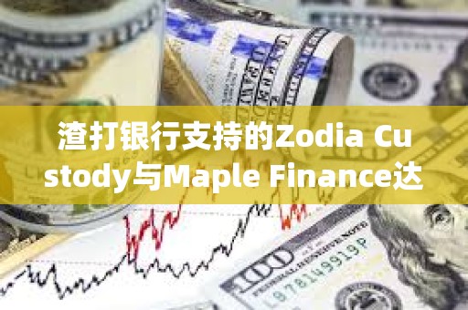 渣打銀行支持的Zodia Custody與Maple Finance達(dá)成合作