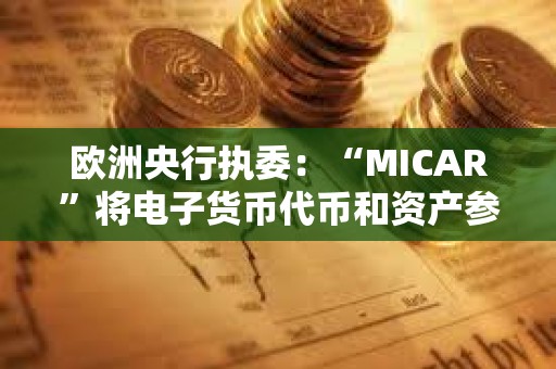 歐洲央行執(zhí)委：“MICAR”將電子貨幣代幣和資產(chǎn)參考代幣都定義為支付和交換手段