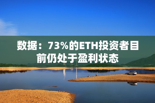 數據：73%的ETH投資者目前仍處于盈利狀態