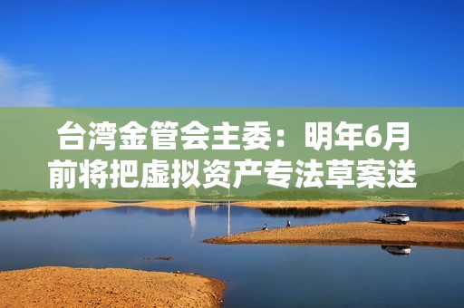 臺灣金管會主委：明年6月前將把虛擬資產專法草案送行政院
