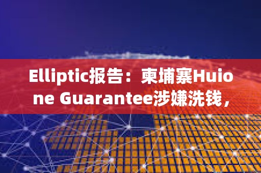 Elliptic報告：柬埔寨Huione Guarantee涉嫌洗錢，已標識數百個由Huione控制的加密地址