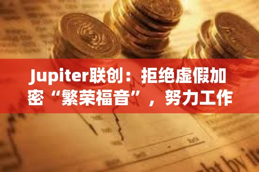 Jupiter聯創：拒絕虛假加密“繁榮福音”，努力工作使一切真正有意義