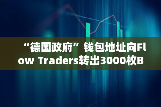 “德國政府”錢包地址向Flow Traders轉(zhuǎn)出3000枚BTC
