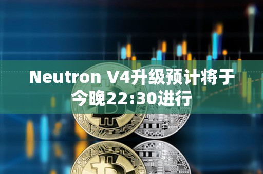 Neutron V4升級(jí)預(yù)計(jì)將于今晚22:30進(jìn)行