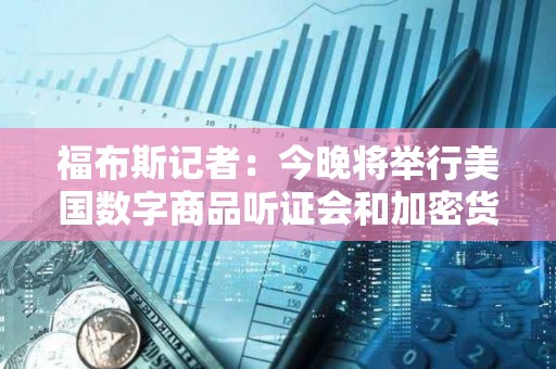 福布斯記者：今晚將舉行美國數字商品聽證會和加密貨幣圓桌會議