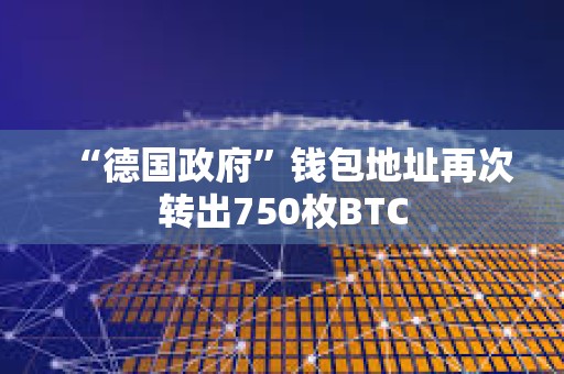 “德國政府”錢包地址再次轉出750枚BTC