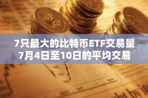 7只最大的比特幣ETF交易量7月4日至10日的平均交易量較月初上升72%