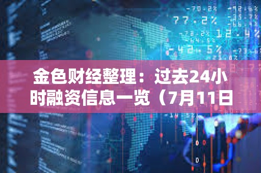 金色財(cái)經(jīng)整理：過(guò)去24小時(shí)融資信息一覽（7月11日）