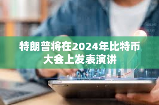 特朗普將在2024年比特幣大會(huì)上發(fā)表演講