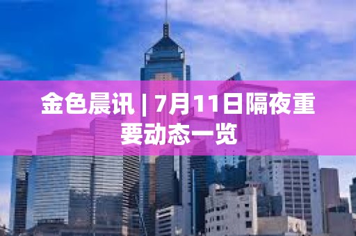 金色晨訊 | 7月11日隔夜重要?jiǎng)討B(tài)一覽