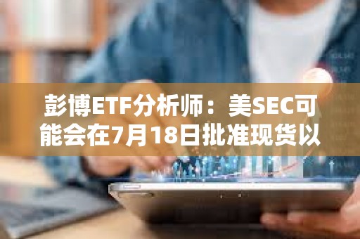 彭博ETF分析師：美SEC可能會在7月18日批準現貨以太坊ETF