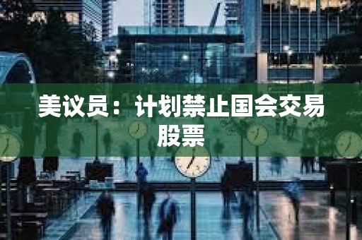 美議員：計劃禁止國會交易股票