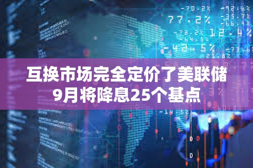 互換市場完全定價了美聯儲9月將降息25個基點