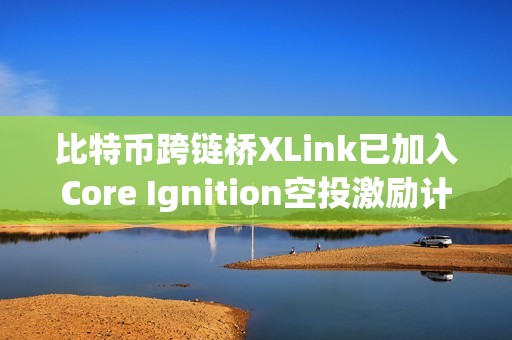 比特幣跨鏈橋XLink已加入Core Ignition空投激勵計劃