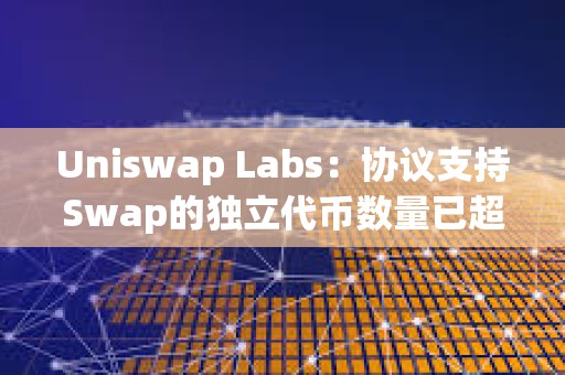 Uniswap Labs：協議支持Swap的獨立代幣數量已超72.5萬個