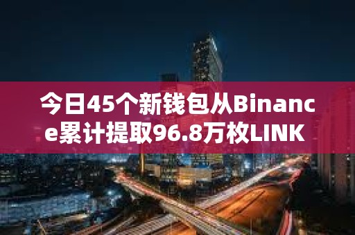 今日45個新錢包從Binance累計提取96.8萬枚LINK ，約合1240萬美元