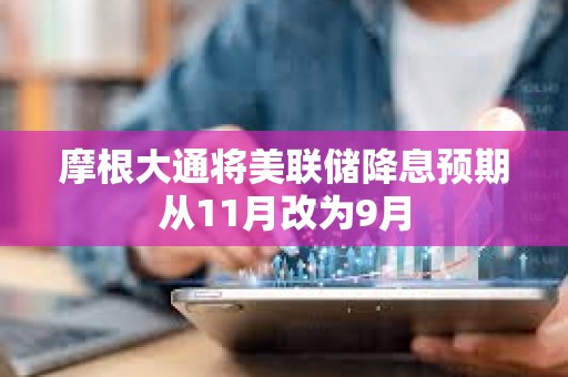 摩根大通將美聯(lián)儲降息預期從11月改為9月