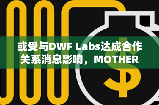 或受與DWF Labs達成合作關系消息影響，MOTHER代幣1小時漲幅超47%