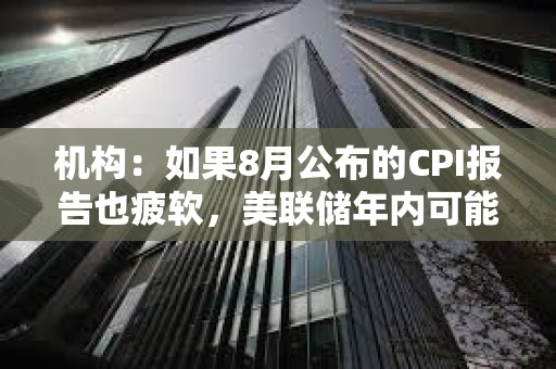 機構：如果8月公布的CPI報告也疲軟，美聯(lián)儲年內(nèi)可能降息3次