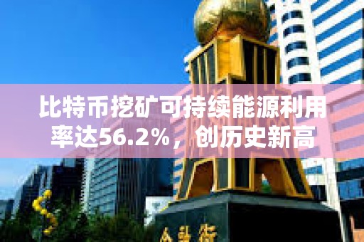 比特幣挖礦可持續(xù)能源利用率達(dá)56.2%，創(chuàng)歷史新高